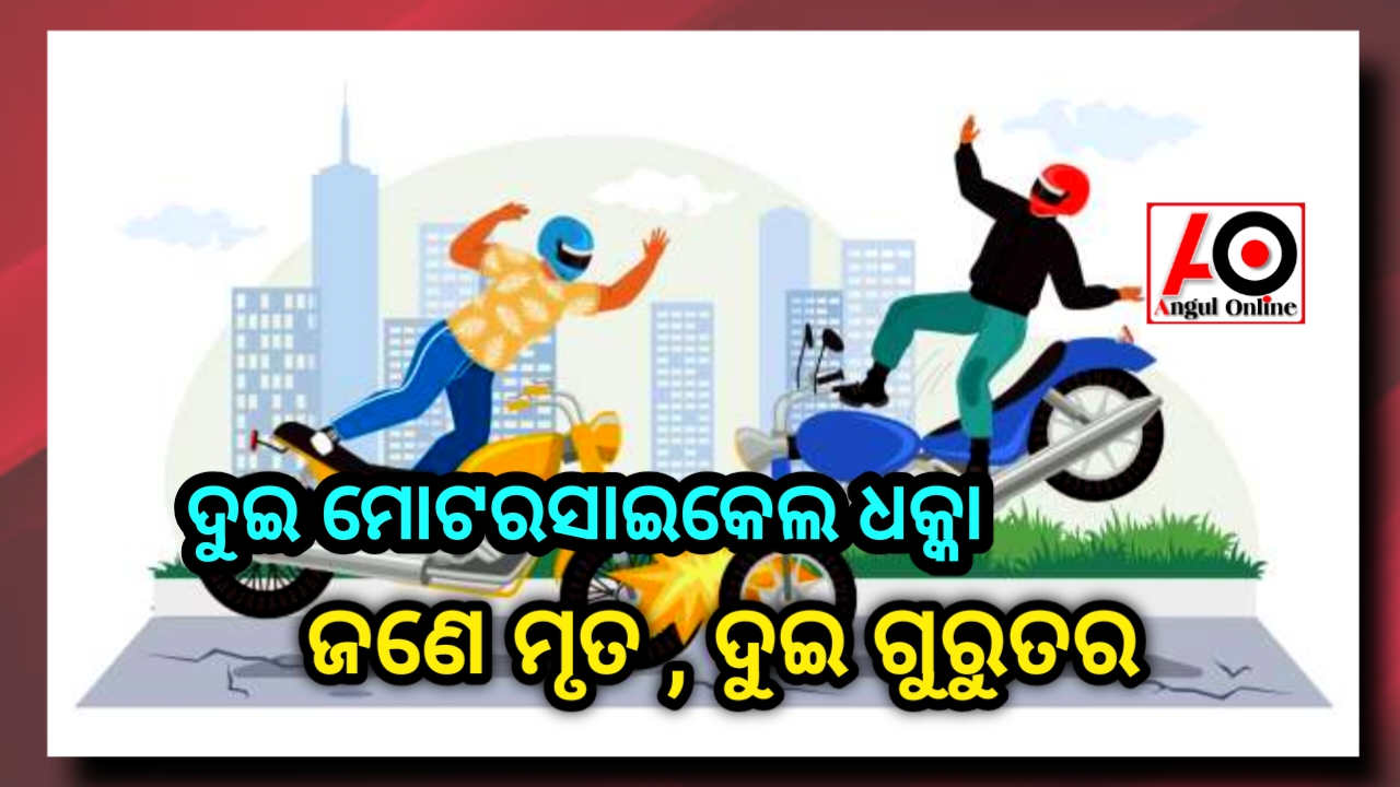 ଦୁଇ ମୋଟରସାଇକେଲ ମୁହାଁମୁହିଁ ଧକ୍କା, ଜଣେ ମୃତ ଦୁଇ ଗୁରୁତର