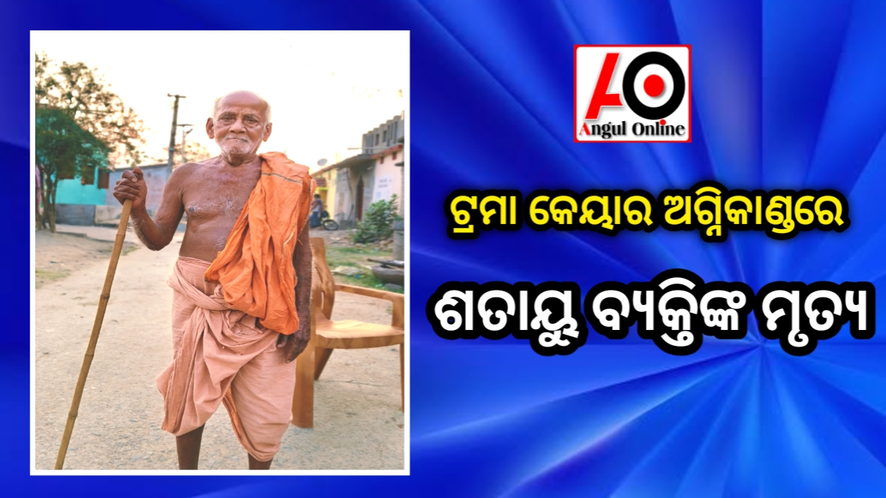 ଟ୍ରମା କେୟାର ଅଗ୍ନିକାଣ୍ଡରେ ଅନୁଗୁଳର ଶତାୟୁ ବ୍ୟକ୍ତିଙ୍କ ମୃତ୍ୟୁ