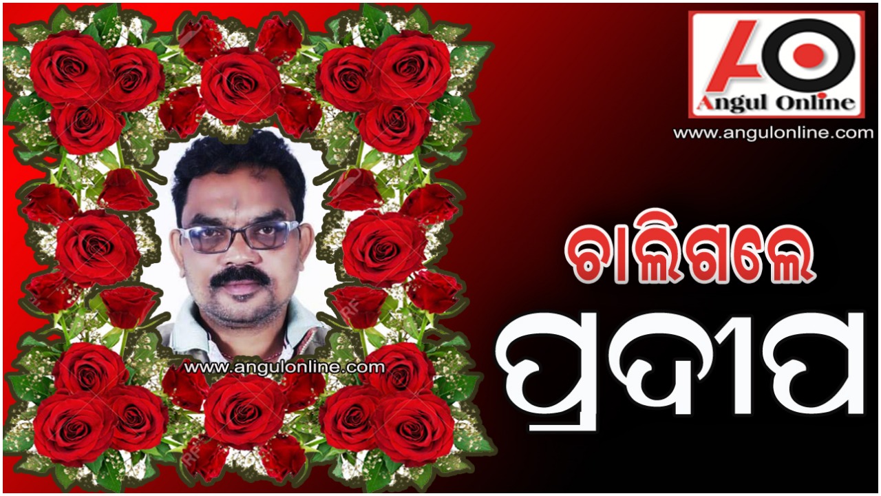 ଚାଲିଗଲେ ପ୍ରଦୀପ – ଜଣେ ନିର୍ଭୀକ , ଦକ୍ଷ ଓ ପ୍ରତିଭାବାନ ସାମ୍ବାଦିକଙ୍କୁ ହରାଇଲା ଅନୁଗୁଳ