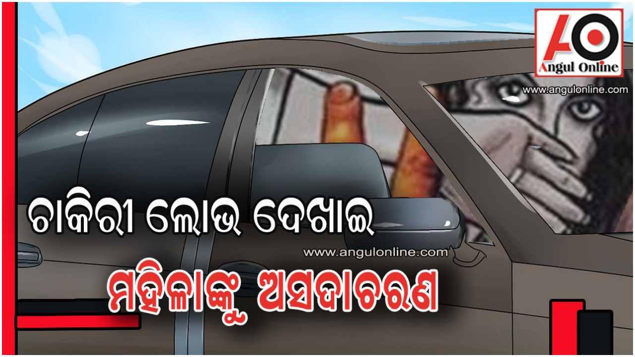 ଚାକିରି ଲୋଭ ଦେଖାଇ କାର ଭିତରେ ମହିଳାଙ୍କୁ ଅସଦାଚରଣ