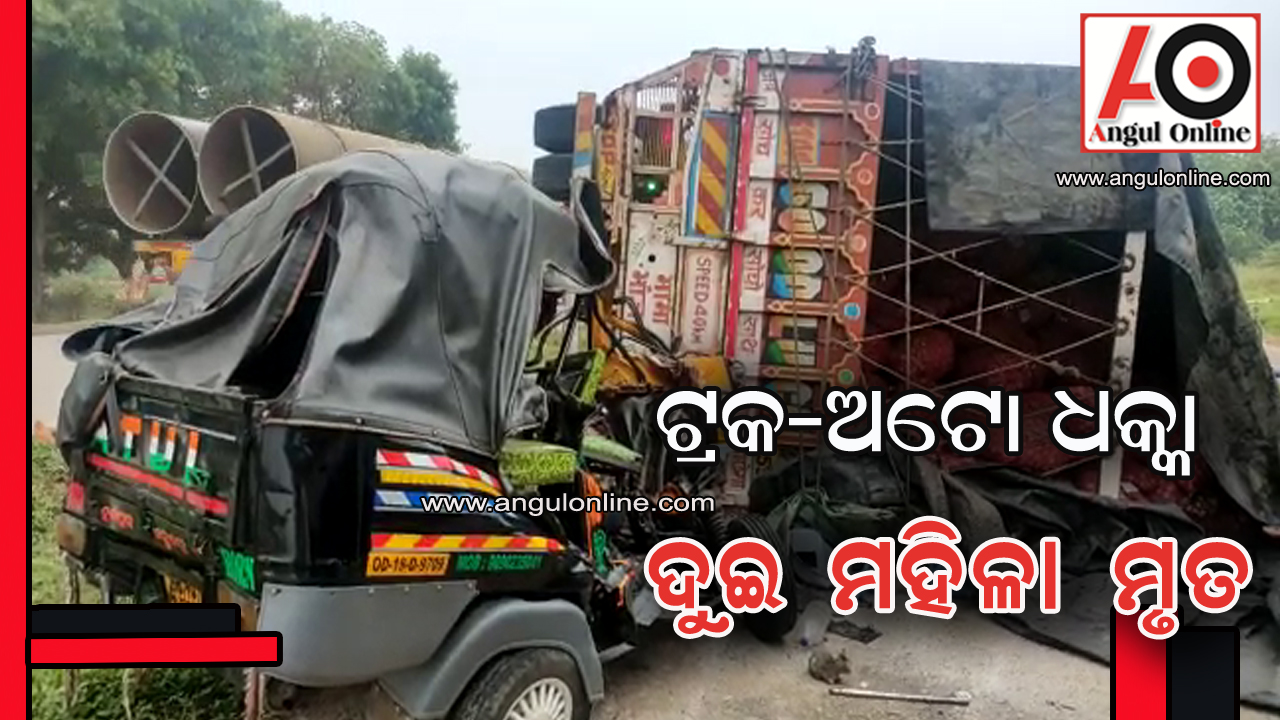 ଅଟୋକୁ ଧକ୍କା ଦେଲା ଟ୍ରକ – ୨ ମହିଳା ମୃତ