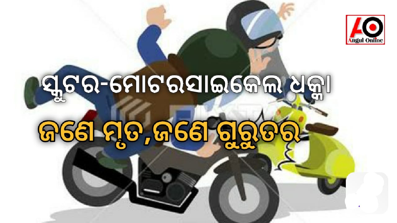 ମୋଟରସାଇକେଲ – ସ୍କୁଟର ଧକ୍କା ଜଣେ ମୃତ , ଜଣେ ଗୁରୁତର