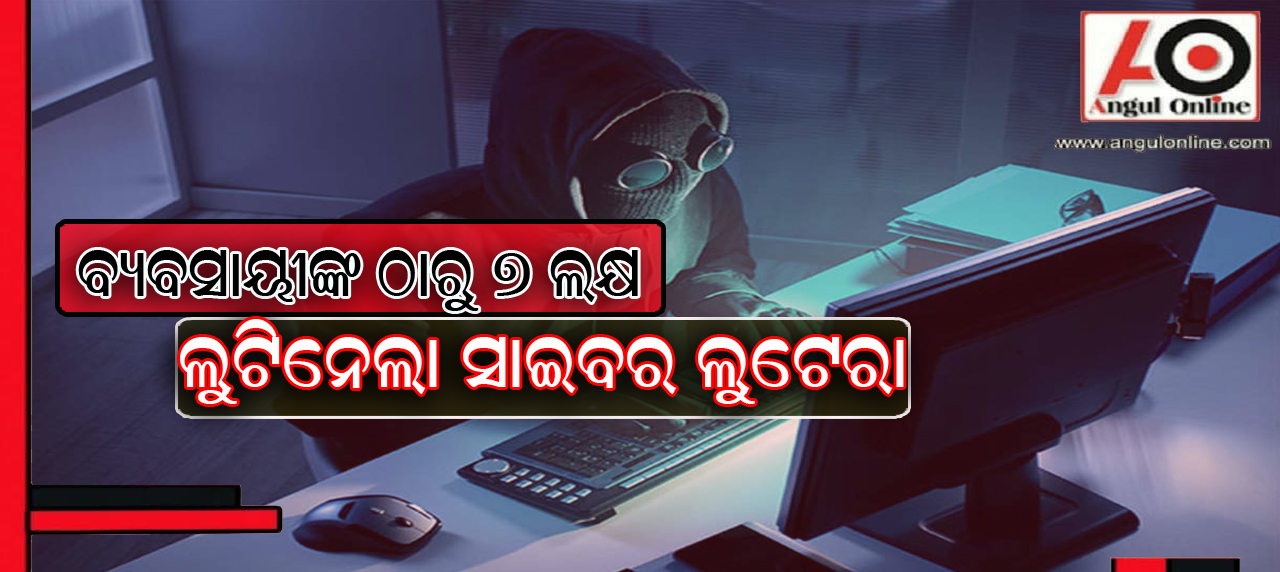 ବ୍ୟବସାୟୀଙ୍କଠାରୁ ୭ ଲକ୍ଷ ଲୁଟିନେଲେ ସାଇବର ଲୁଟେରା