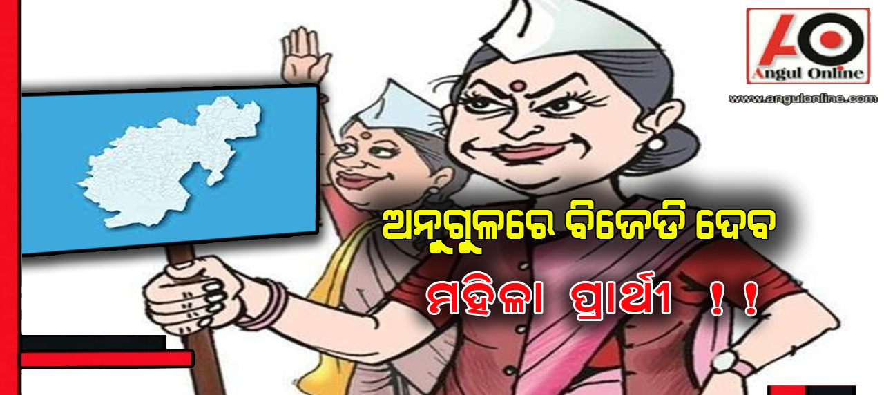 ଅନୁଗୁଳରେ ବିଜେଡିର ମହିଳା ପ୍ରାର୍ଥୀ !!