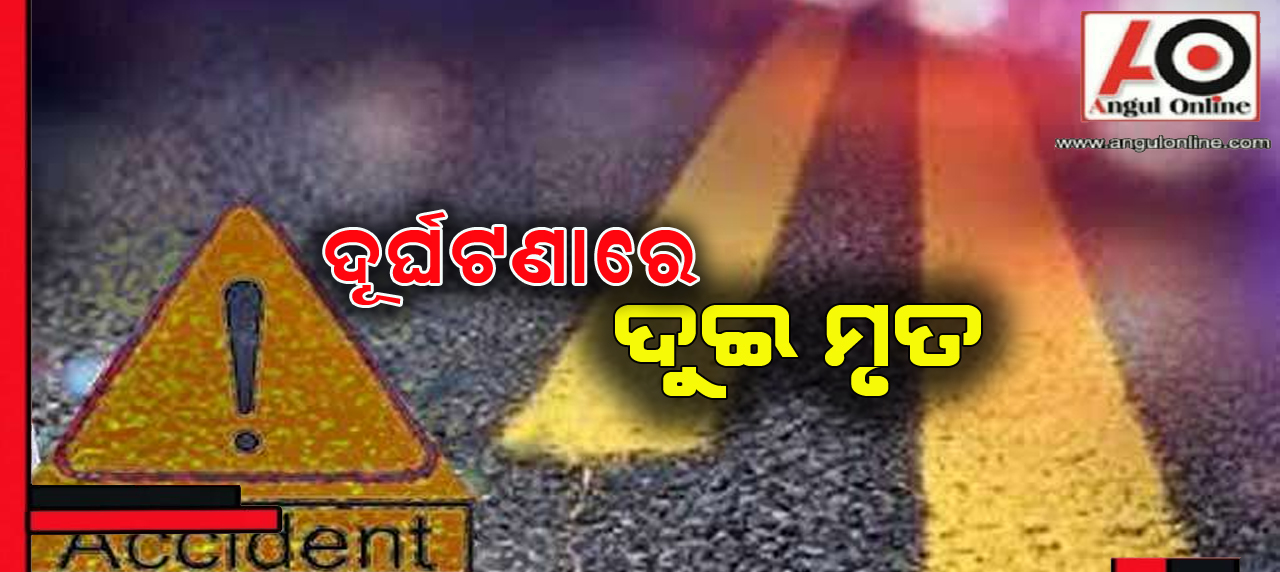 ଭିନ୍ନ ଭିନ୍ନ ଦୂର୍ଘଟଣାରେ ଦୁଇ ମୃତ